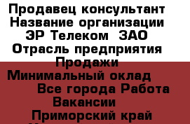 Продавец-консультант › Название организации ­ ЭР-Телеком, ЗАО › Отрасль предприятия ­ Продажи › Минимальный оклад ­ 20 000 - Все города Работа » Вакансии   . Приморский край,Уссурийский г. о. 